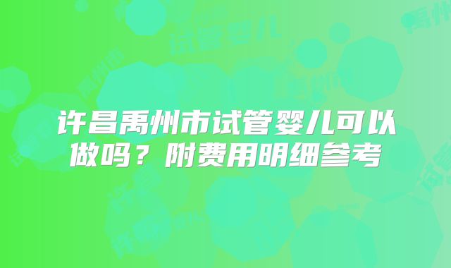 许昌禹州市试管婴儿可以做吗？附费用明细参考