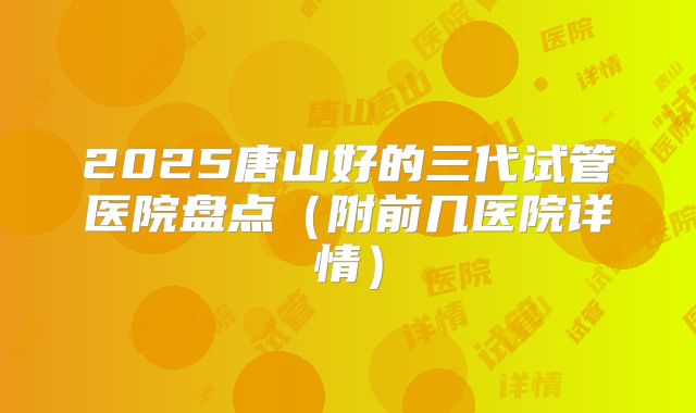 2025唐山好的三代试管医院盘点(附前几医院详情)