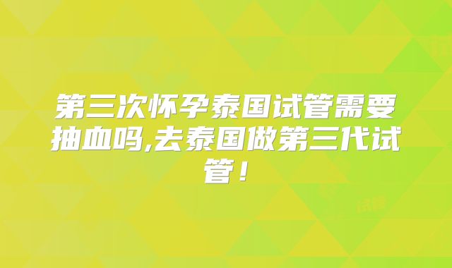 第三次怀孕泰国试管需要抽血吗,去泰国做第三代试管！