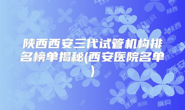 陕西西安三代试管机构排名榜单揭秘(西安医院名单)