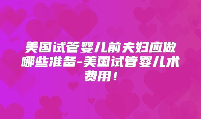 美国试管婴儿前夫妇应做哪些准备-美国试管婴儿术费用!