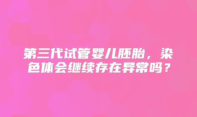 第三代试管婴儿胚胎，染色体会继续存在异常吗？
