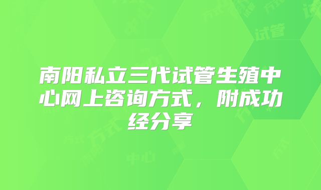 南阳私立三代试管生殖中心网上咨询方式，附成功经分享