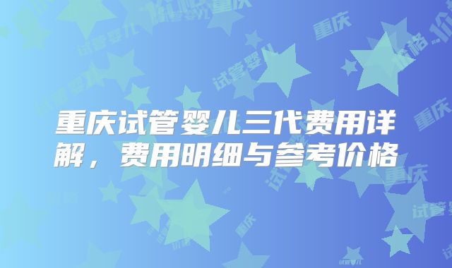 重庆试管婴儿三代费用详解,费用明细与参考价格