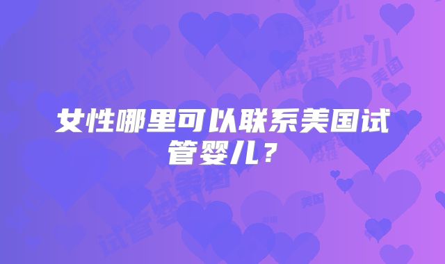 女性哪里可以联系美国试管婴儿?