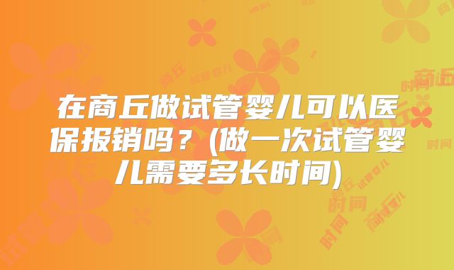 在商丘做试管婴儿可以医保报销吗？(做一次试管婴儿需要多长时间)