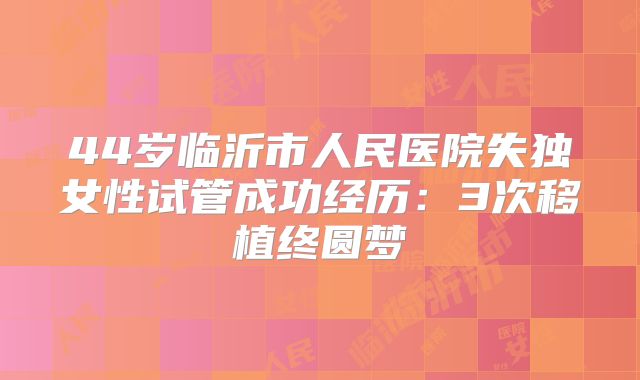 44岁临沂市人民医院失独女性试管成功经历：3次移植终圆梦