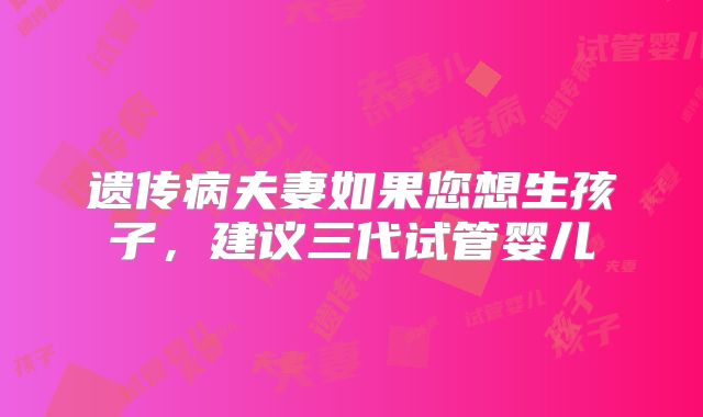 遗传病夫妻如果您想生孩子,建议三代试管婴儿
