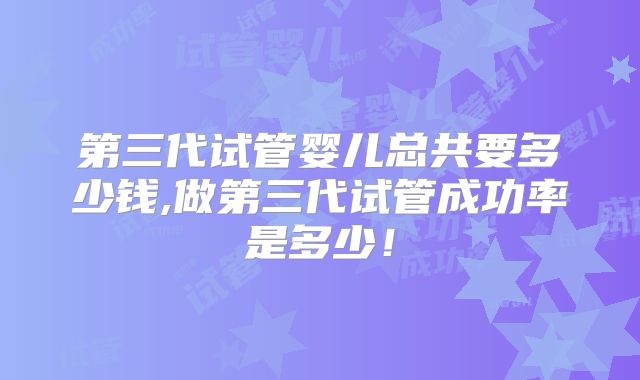 第三代试管婴儿总共要多少钱,做第三代试管成功率是多少！
