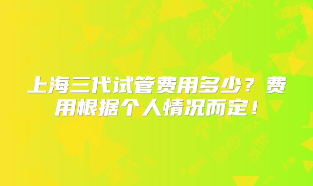 上海三代试管费用多少？费用根据个人情况而定！