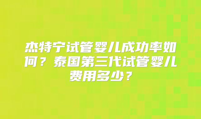 杰特宁试管婴儿成功率如何?泰国第三代试管婴儿费用多少?