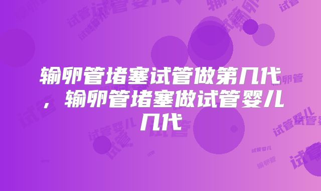 输卵管堵塞试管做第几代，输卵管堵塞做试管婴儿几代
