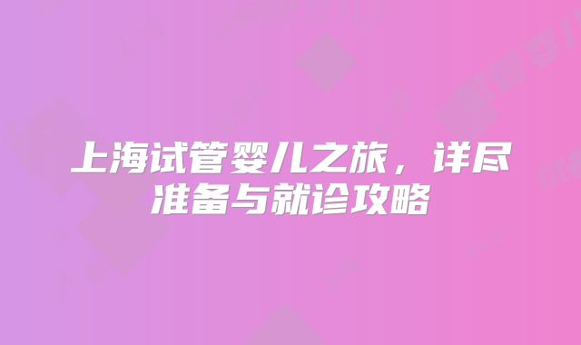 上海试管婴儿之旅，详尽准备与就诊攻略