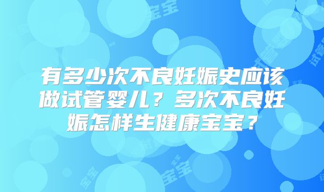 有多少次不良妊娠史应该做试管婴儿?多次不良妊娠怎样生健康宝宝?