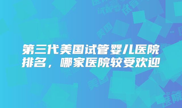 第三代美国试管婴儿医院排名,哪家医院较受欢迎