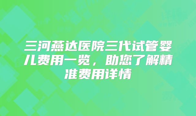 三河燕达医院三代试管婴儿费用一览,助您了解精准费用详情