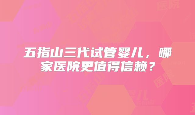 五指山三代试管婴儿,哪家医院更值得信赖?