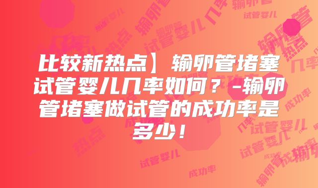 比较新热点】输卵管堵塞试管婴儿几率如何?-输卵管堵塞做试管的成功率是多少!