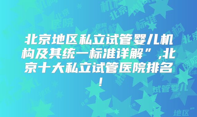 北京地区私立试管婴儿机构及其统一标准详解”,北京十大私立试管医院排名!