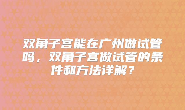 双角子宫能在广州做试管吗,双角子宫做试管的条件和方法详解?