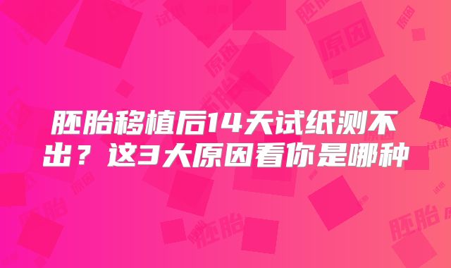 胚胎移植后14天试纸测不出?这3大原因看你是哪种