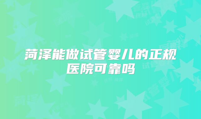 菏泽能做试管婴儿的正规医院可靠吗