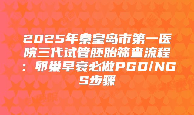 2025年秦皇岛市第一医院三代试管胚胎筛查流程：卵巢早衰必做PGD/NGS步骤