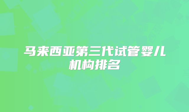 马来西亚第三代试管婴儿机构排名