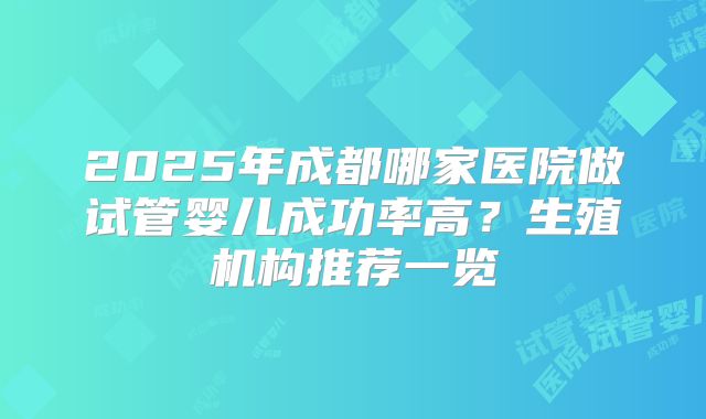 2025年成都哪家医院做试管婴儿成功率高？生殖机构推荐一览
