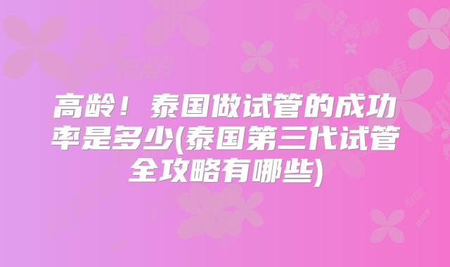 高龄!泰国做试管的成功率是多少(泰国第三代试管全攻略有哪些)