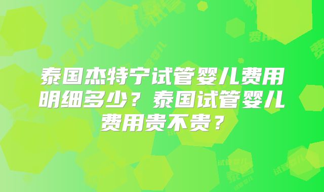泰国杰特宁试管婴儿费用明细多少?泰国试管婴儿费用贵不贵?
