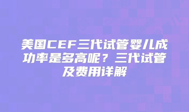 美国CEF三代试管婴儿成功率是多高呢?三代试管及费用详解