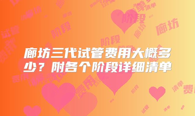 廊坊三代试管费用大概多少？附各个阶段详细清单