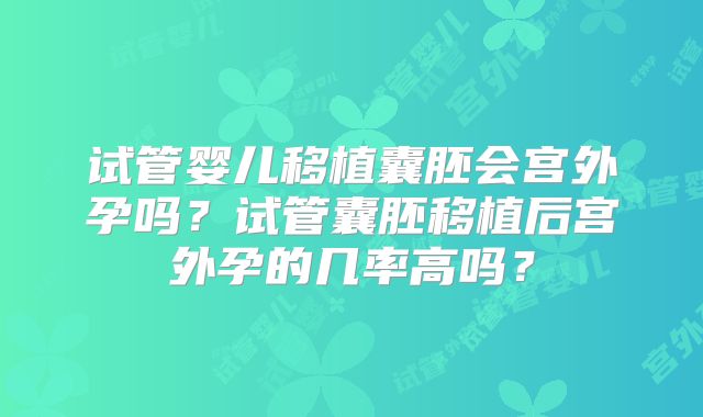 试管婴儿移植囊胚会宫外孕吗?试管囊胚移植后宫外孕的几率高吗?