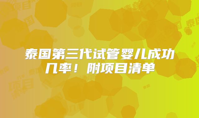 泰国第三代试管婴儿成功几率!附项目清单