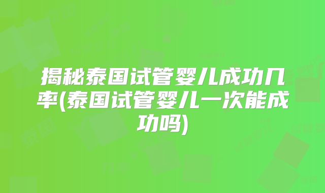 揭秘泰国试管婴儿成功几率(泰国试管婴儿一次能成功吗)