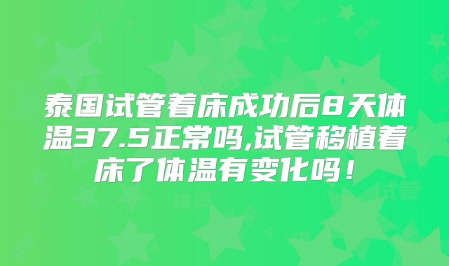 泰国试管着床成功后8天体温37.5正常吗,试管移植着床了体温有变化吗!