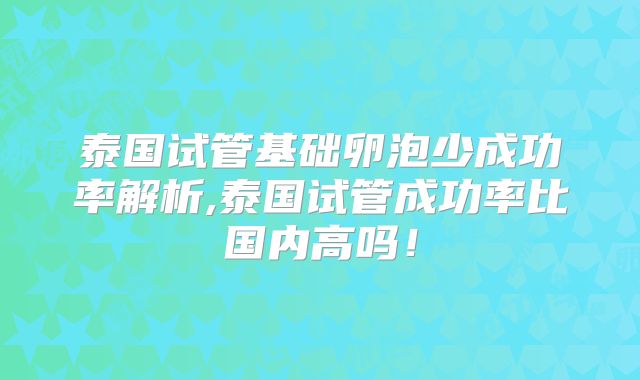 泰国试管基础卵泡少成功率解析,泰国试管成功率比国内高吗!