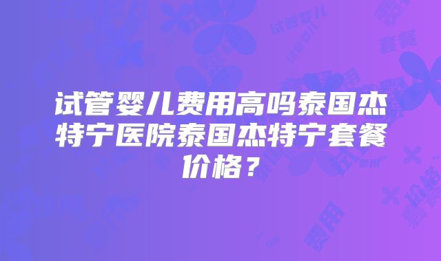试管婴儿费用高吗泰国杰特宁医院泰国杰特宁套餐价格?