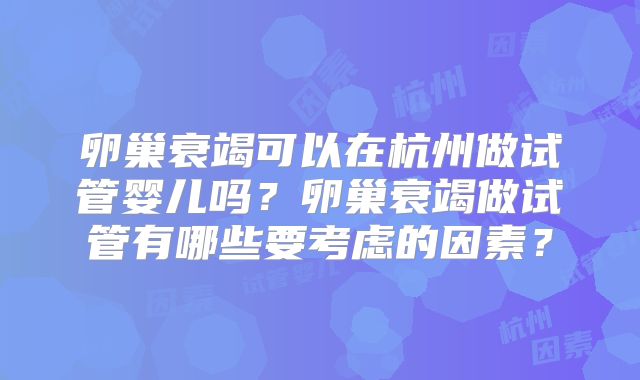 卵巢衰竭可以在杭州做试管婴儿吗？卵巢衰竭做试管有哪些要考虑的因素？
