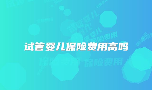 试管婴儿保险费用高吗