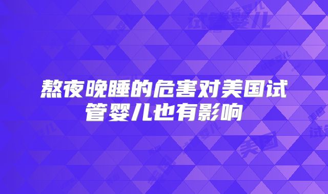 熬夜晚睡的危害对美国试管婴儿也有影响