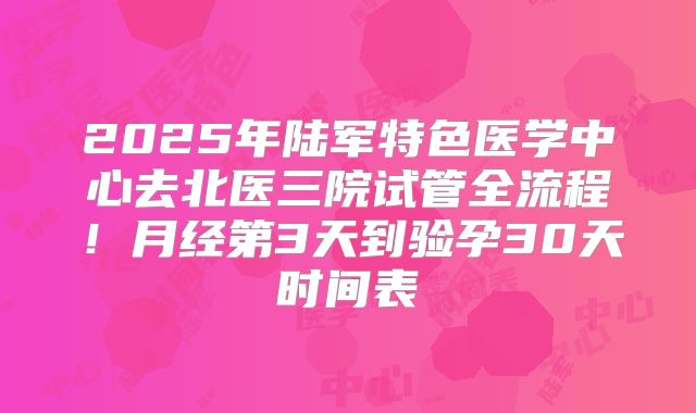2025年陆军特色医学中心去北医三院试管全流程！月经第3天到验孕30天时间表
