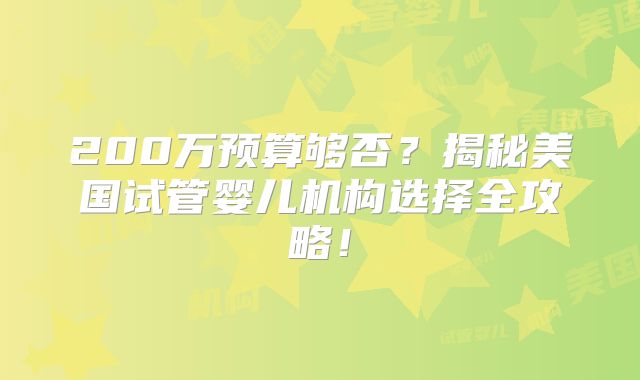 200万预算够否？揭秘美国试管婴儿机构选择全攻略！