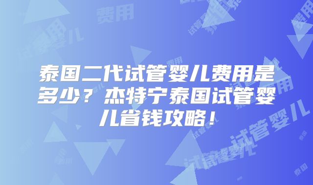 泰国二代试管婴儿费用是多少?杰特宁泰国试管婴儿省钱攻略!