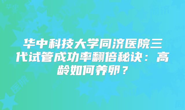 华中科技大学同济医院三代试管成功率翻倍秘诀:高龄如何养卵?