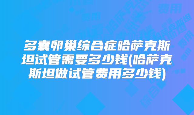多囊卵巢综合症哈萨克斯坦试管需要多少钱(哈萨克斯坦做试管费用多少钱)