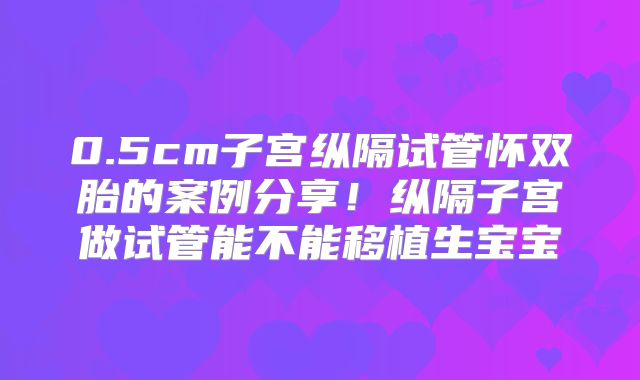 0.5cm子宫纵隔试管怀双胎的案例分享!纵隔子宫做试管能不能移植生宝宝