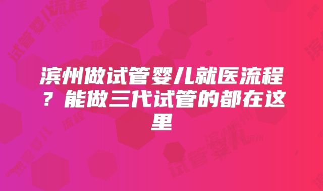 滨州做试管婴儿就医流程?能做三代试管的都在这里