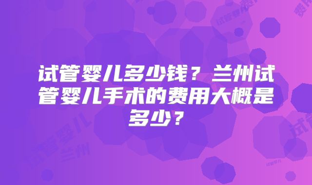 试管婴儿多少钱?兰州试管婴儿手术的费用大概是多少?
